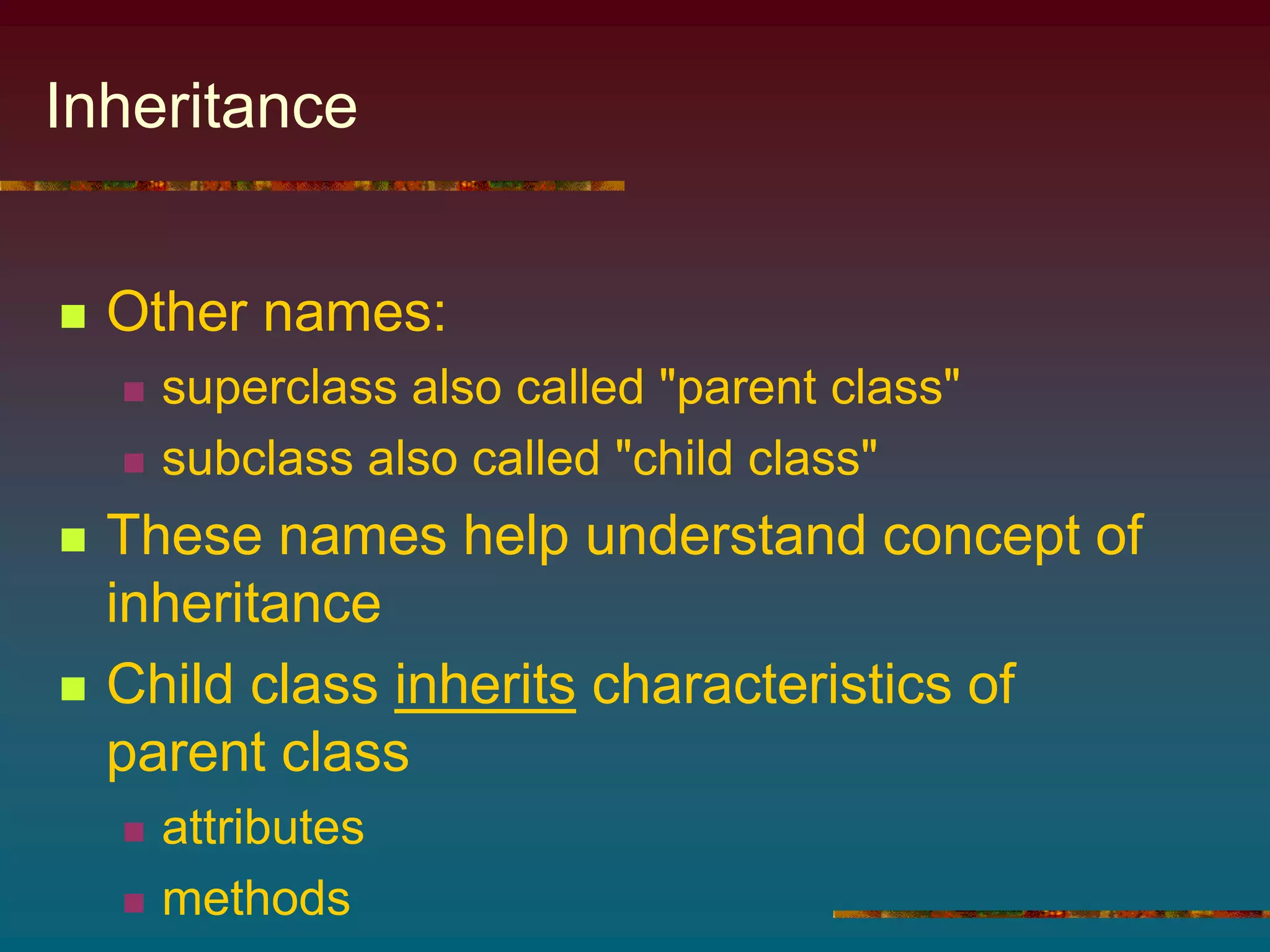 Inheritance
 Other names:
 superclass also called "parent class"
 subclass also called "child class"
 These names help understand concept of
inheritance
 Child class inherits characteristics of
parent class
 attributes
 methods
 