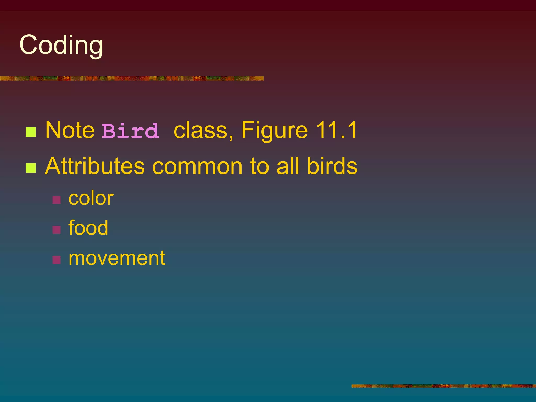 Coding
 Note Bird class, Figure 11.1
 Attributes common to all birds
 color
 food
 movement
 