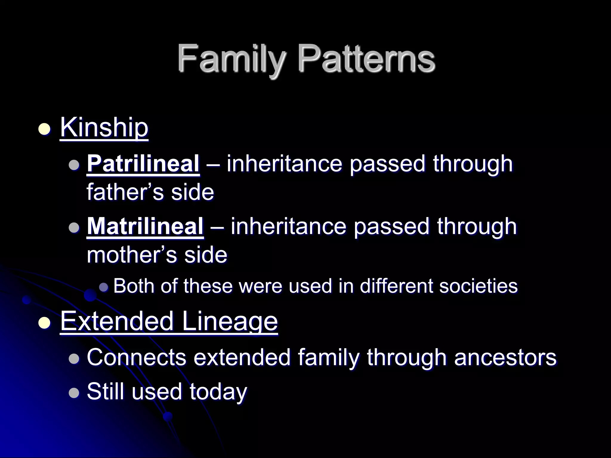 Family Patterns
 Kinship
 Patrilineal – inheritance passed through
father’s side
 Matrilineal – inheritance passed through
mother’s side
 Both of these were used in different societies
 Extended Lineage
 Connects extended family through ancestors
 Still used today
 