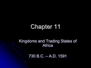Chapter 11
Kingdoms and Trading States of
Africa
730 B.C. – A.D. 1591
 