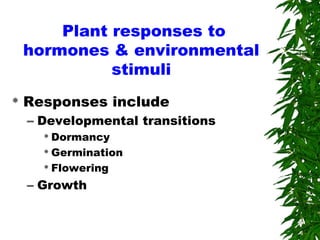 Plant responses to
hormones & environmental
stimuli
 Responses include
– Developmental transitions
 Dormancy
 Germination
 Flowering
– Growth
 