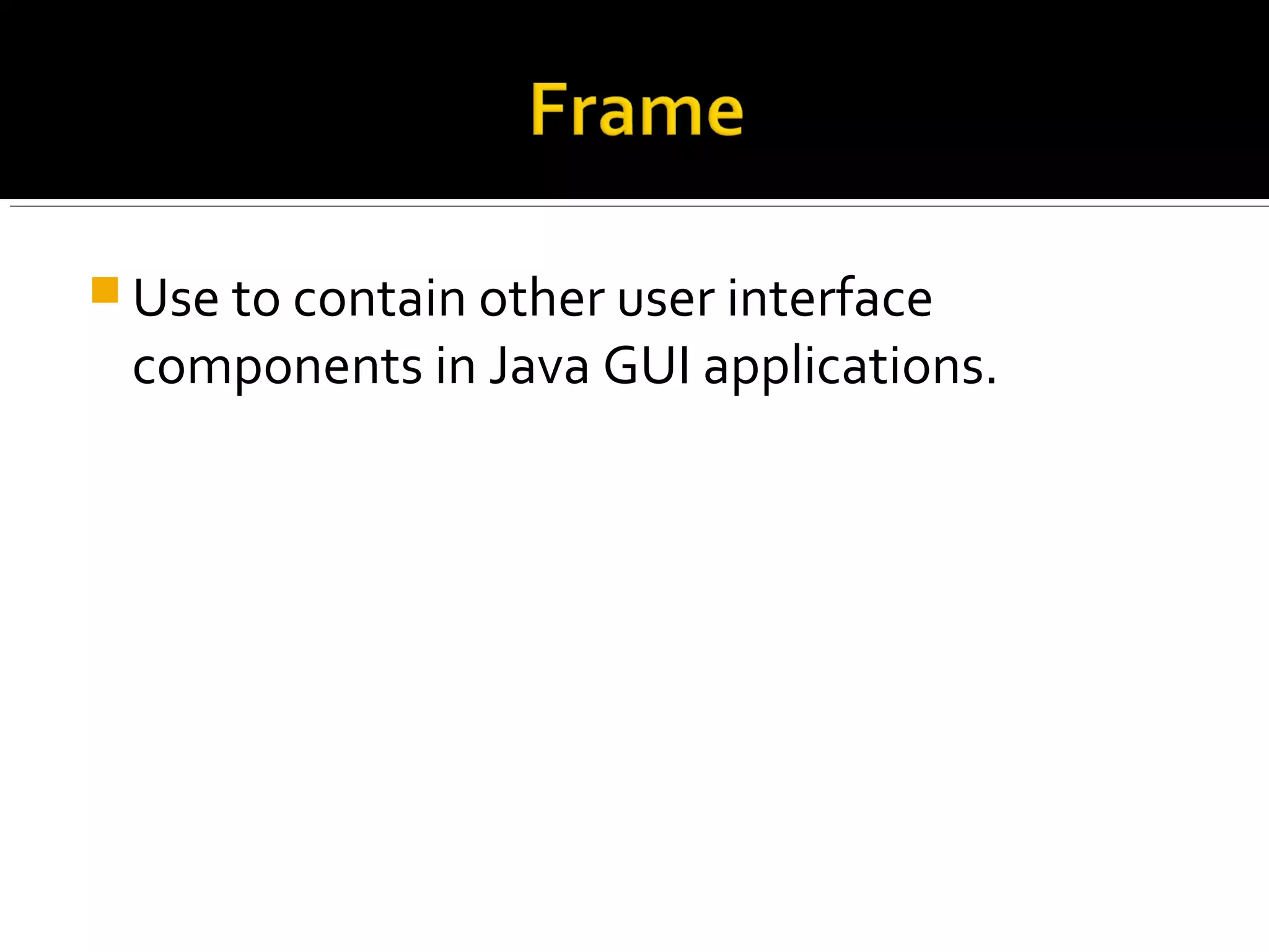  Use to contain other user interface
components in Java GUI applications.
 