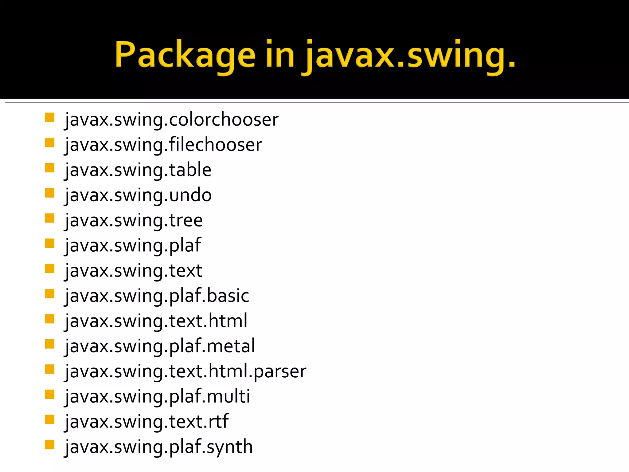  javax.swing.colorchooser
 javax.swing.filechooser
 javax.swing.table
 javax.swing.undo
 javax.swing.tree
 javax.swing.plaf
 javax.swing.text
 javax.swing.plaf.basic
 javax.swing.text.html
 javax.swing.plaf.metal
 javax.swing.text.html.parser
 javax.swing.plaf.multi
 javax.swing.text.rtf
 javax.swing.plaf.synth
 