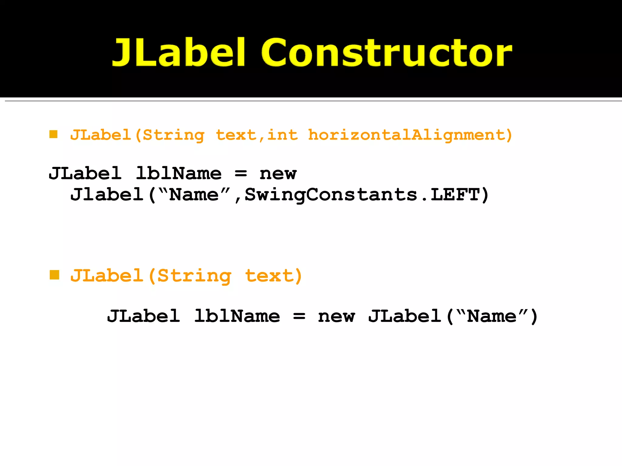 JLabel(String text,int horizontalAlignment)
JLabel lblName = new
Jlabel(“Name”,SwingConstants.LEFT)
 JLabel(String text)
JLabel lblName = new JLabel(“Name”)
 
