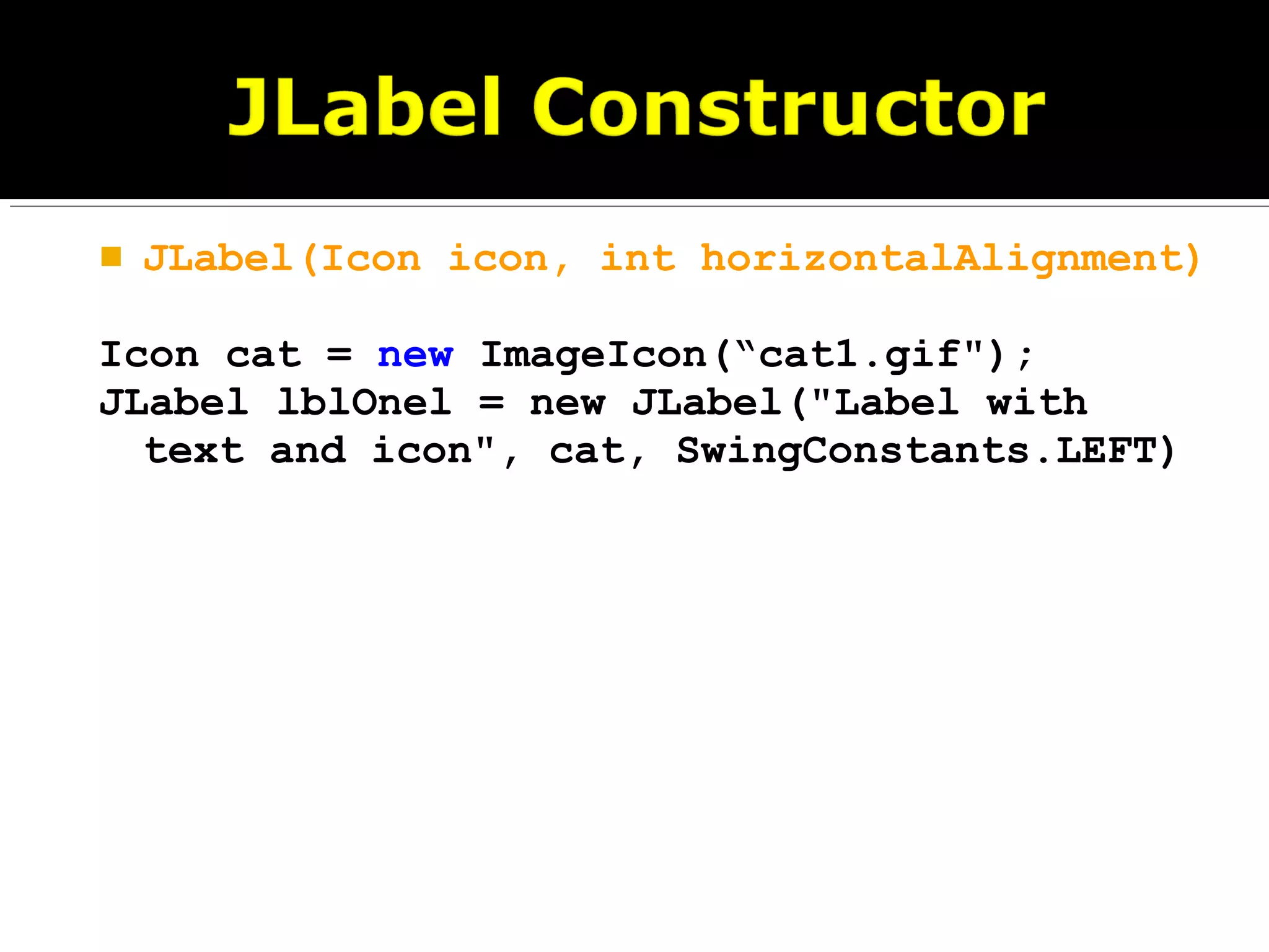  JLabel(Icon icon, int horizontalAlignment)
Icon cat = new ImageIcon(“cat1.gif");
JLabel lblOnel = new JLabel("Label with
text and icon", cat, SwingConstants.LEFT)
 