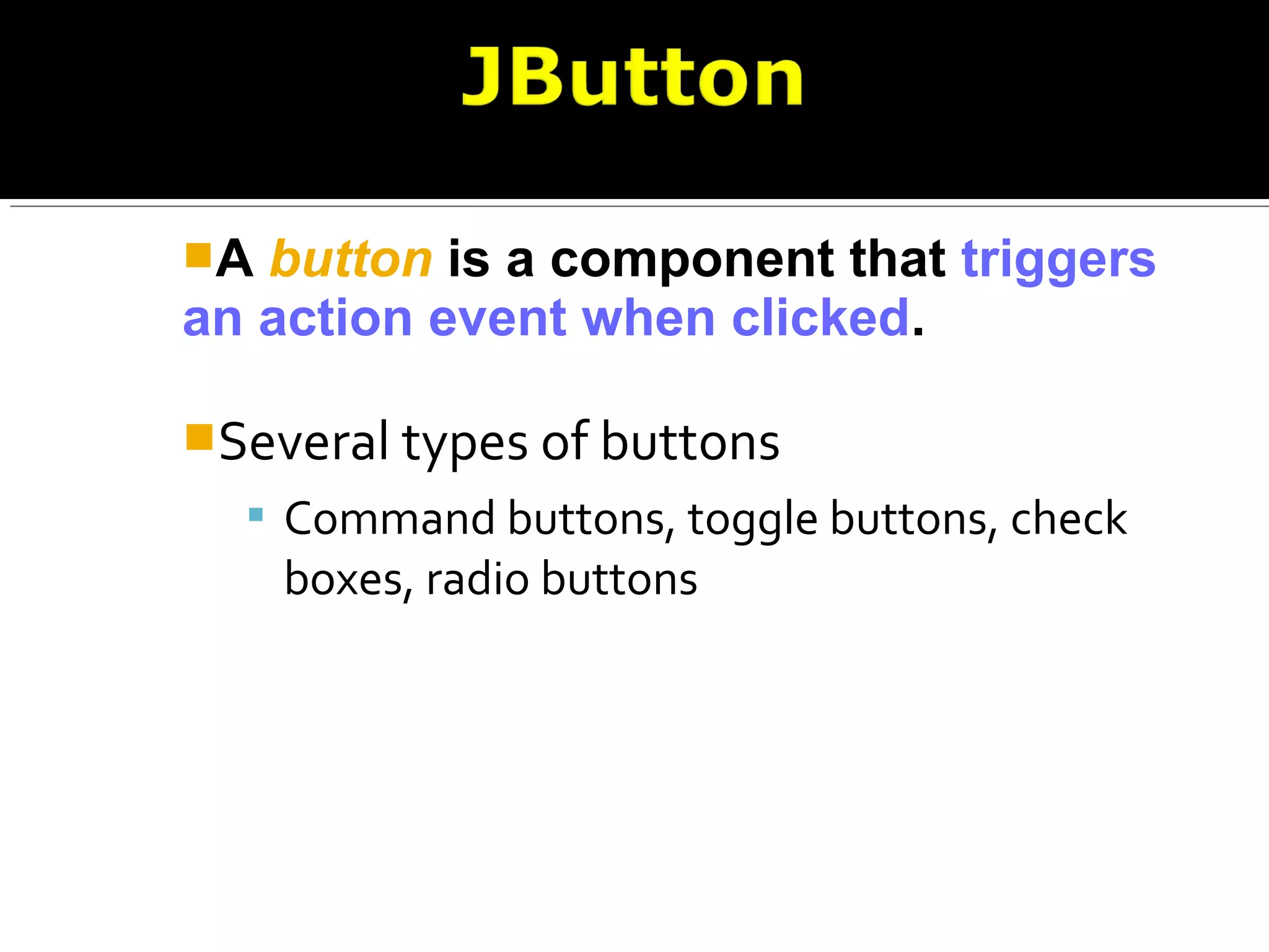 A button is a component that triggers
an action event when clicked.
Several types of buttons
 Command buttons, toggle buttons, check
boxes, radio buttons
 