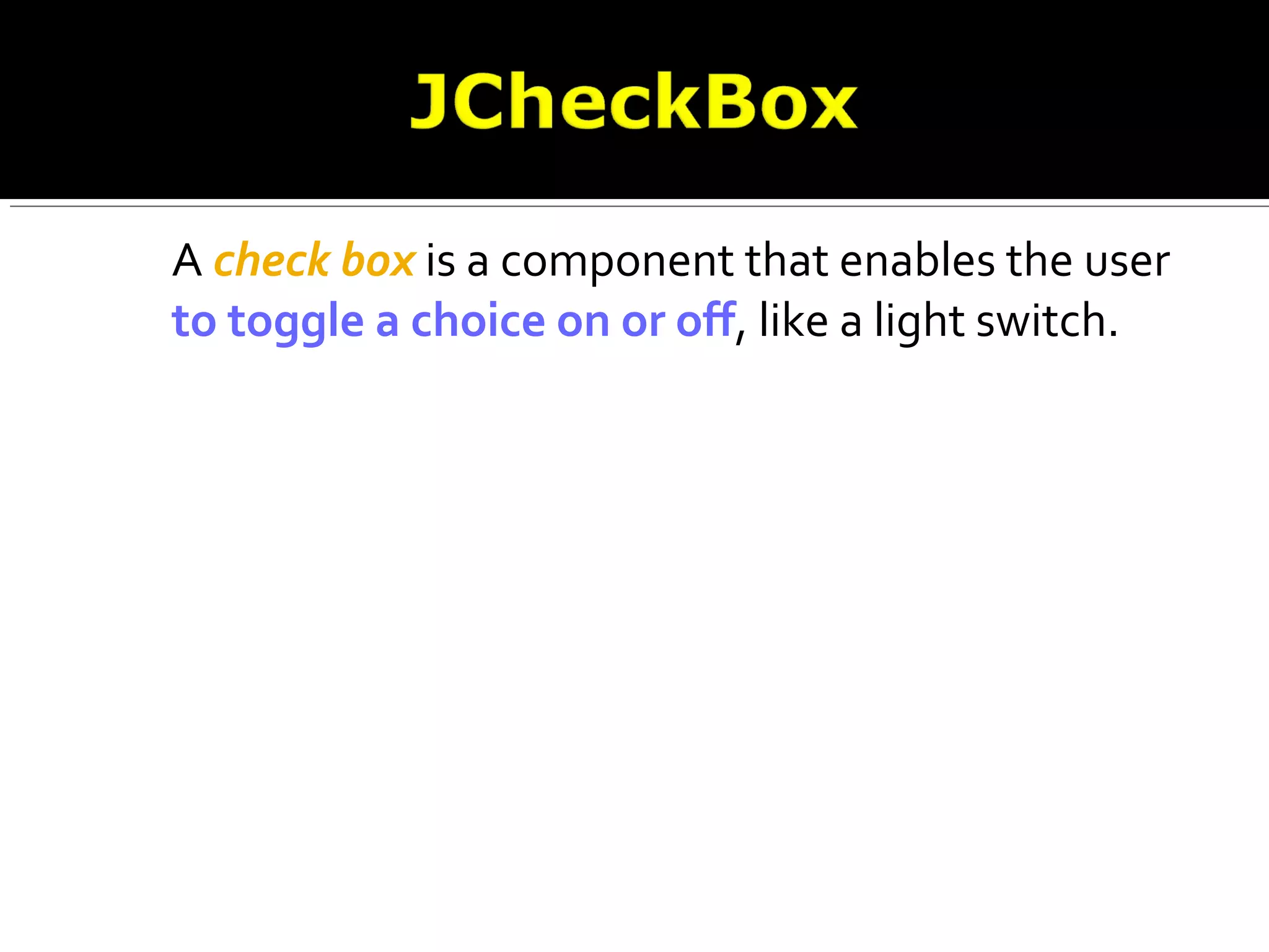 A check box is a component that enables the user
to toggle a choice on or off, like a light switch.
 