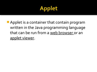  Applet is a container that contain program
written in the Java programming language
that can be run from a web browser or an
applet viewer.
 