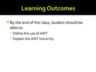  By the end of the class, student should be
able to:
 Define the use of AWT
 Explain the AWT hierarchy
 