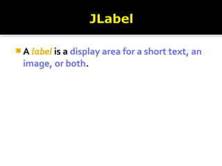  A label is a display area for a short text, an
image, or both.
 
