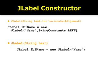  JLabel(String text,int horizontalAlignment)
JLabel lblName = new
Jlabel(“Name”,SwingConstants.LEFT)
 JLabel(String text)
JLabel lblName = new JLabel(“Name”)
 