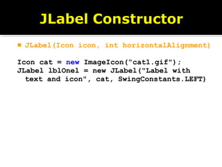  JLabel(Icon icon, int horizontalAlignment)
Icon cat = new ImageIcon(“cat1.gif");
JLabel lblOnel = new JLabel("Label with
text and icon", cat, SwingConstants.LEFT)
 