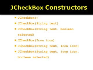  JCheckBox()
 JCheckBox(String text)
 JCheckBox(String text, boolean
selected)
 JCheckBox(Icon icon)
 JCheckBox(String text, Icon icon)
 JCheckBox(String text, Icon icon,
boolean selected)
 