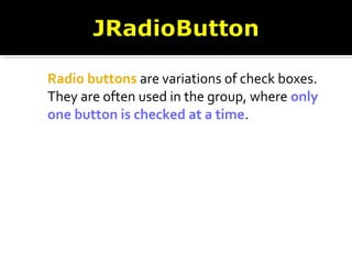 Radio buttons are variations of check boxes.
They are often used in the group, where only
one button is checked at a time.
 