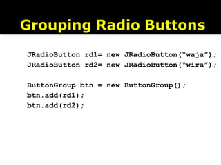 JRadioButton rd1= new JRadioButton(“waja”);
JRadioButton rd2= new JRadioButton(“wira”);
ButtonGroup btn = new ButtonGroup();
btn.add(rd1);
btn.add(rd2);
 