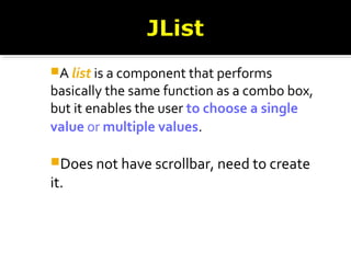 A list is a component that performs
basically the same function as a combo box,
but it enables the user to choose a single
value or multiple values.
Does not have scrollbar, need to create
it.
 
