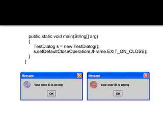 public static void main(String[] arg)
{
TestDialog s = new TestDialog();
s.setDefaultCloseOperation(JFrame.EXIT_ON_CLOSE);
}
}
 