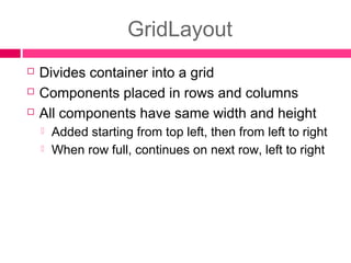 GridLayout
 Divides container into a grid
 Components placed in rows and columns
 All components have same width and height
 Added starting from top left, then from left to right
 When row full, continues on next row, left to right
 