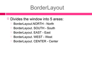 BorderLayout
 Divides the window into 5 areas:
 BorderLayout.NORTH - North
 BorderLayout. SOUTH - South
 BorderLayout. EAST - East
 BorderLayout. WEST - West
 BorderLayout. CENTER - Center
 