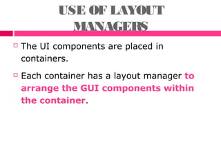 USE OF LAYOUT
MANAGERS
 The UI components are placed in
containers.
 Each container has a layout manager to
arrange the GUI components within
the container.
 