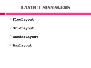 LAYOUT MANAGERS
 FlowLayout
 GridLayout
 BorderLayout
 BoxLayout
 