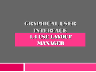 GRAPHICAL USERGRAPHICAL USER
INTERFACEINTERFACE
1.4 USE LAYOUT1.4 USE LAYOUT
MANAGERMANAGER
 