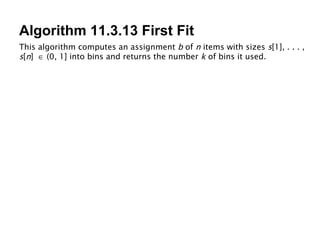 Algorithm 11.3.13 First Fit This algorithm computes an assignment  b  of  n  items with sizes  s [1], . . . ,  s [ n ]    (0, 1] into bins and returns the number  k  of bins it used. 