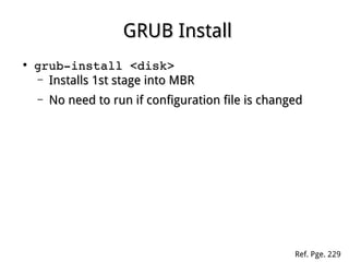 GRUB InstallGRUB Install
●
grub­install <disk>grub­install <disk>
– Installs 1st stage into MBRInstalls 1st stage into MBR
– No need to run if configuration file is changedNo need to run if configuration file is changed
Ref. Pge. 229
 