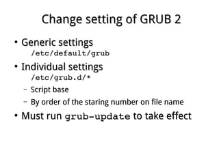 Change setting of GRUB 2Change setting of GRUB 2
●
Generic settingsGeneric settings
/etc/default/grub/etc/default/grub
●
Individual settingsIndividual settings
/etc/grub.d/*/etc/grub.d/*
– Script baseScript base
– By order of the staring number on file nameBy order of the staring number on file name
●
Must runMust run grub­updategrub­update to take effectto take effect
 