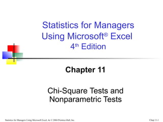 Statistics for Managers Using Microsoft Excel, 4e © 2004 Prentice-Hall, Inc. Chap 11-1
Chapter 11
Chi-Square Tests and
Nonparametric Tests
Statistics for Managers
Using Microsoft®
Excel
4th
Edition
 