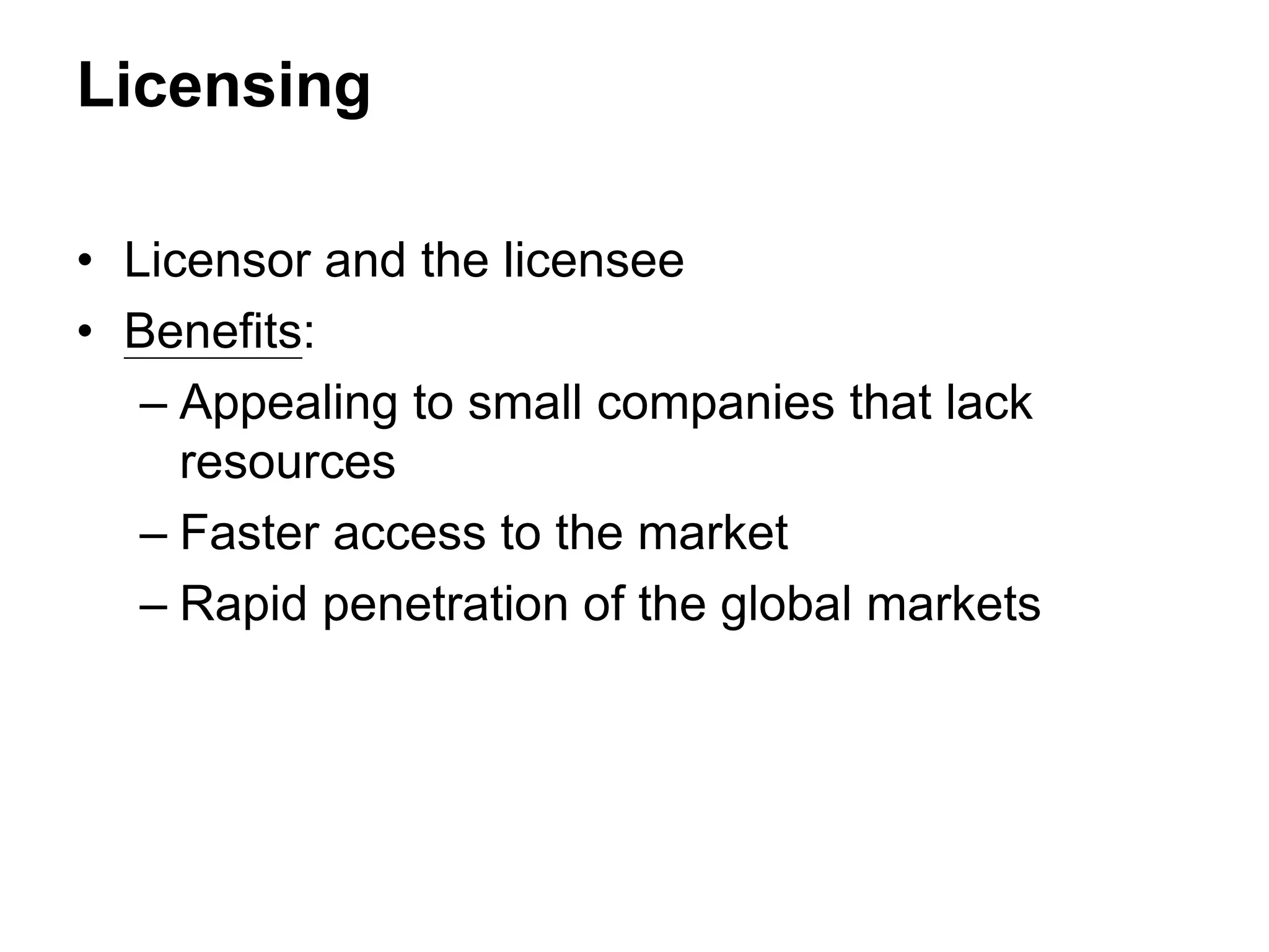 Licensing
• Licensor and the licensee
• Benefits:
– Appealing to small companies that lack
resources
– Faster access to the market
– Rapid penetration of the global markets
 