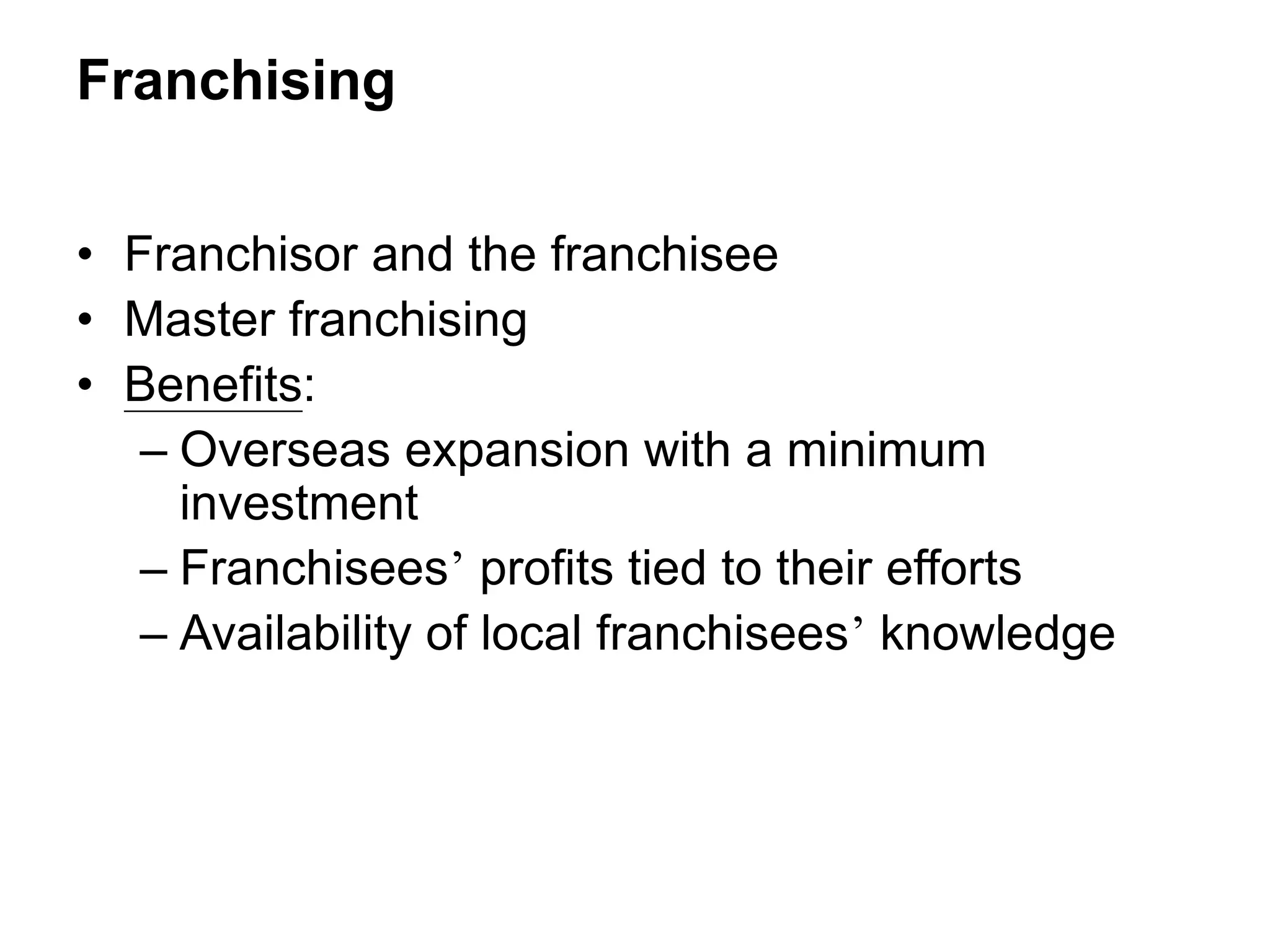Franchising
• Franchisor and the franchisee
• Master franchising
• Benefits:
– Overseas expansion with a minimum
investment
– Franchisees’ profits tied to their efforts
– Availability of local franchisees’ knowledge
 