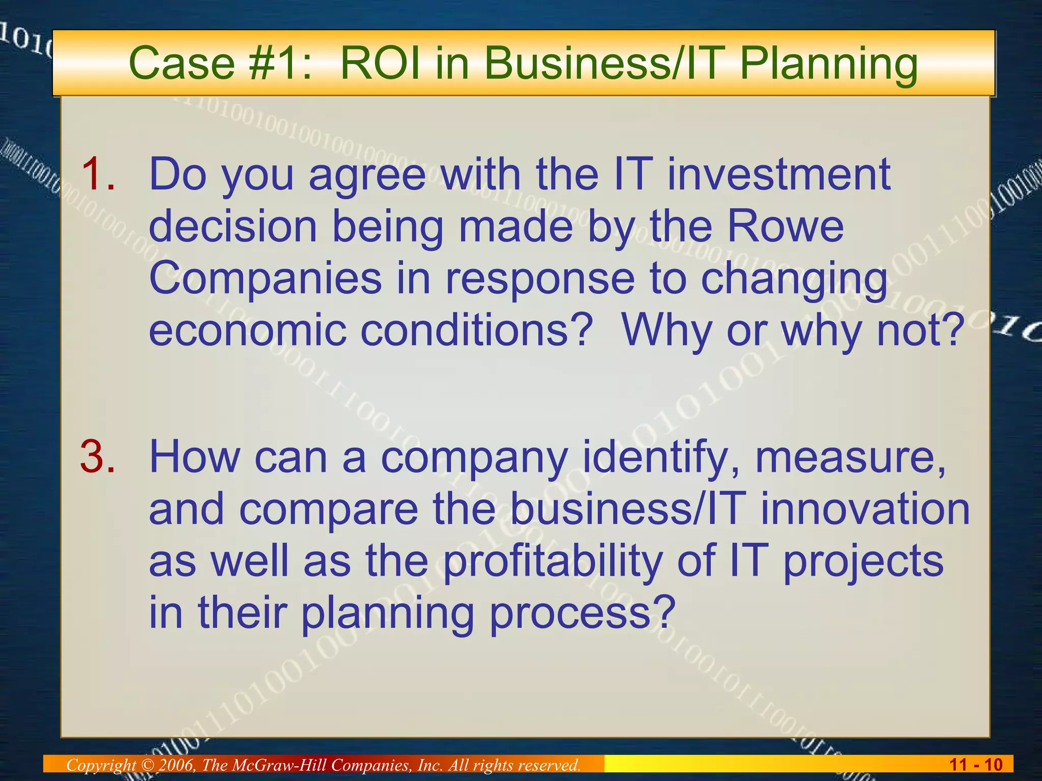 Case #1:  ROI in Business/IT Planning Do you agree with the IT investment decision being made by the Rowe Companies in response to changing economic conditions?  Why or why not? How can a company identify, measure, and compare the business/IT innovation as well as the profitability of IT projects in their planning process? 