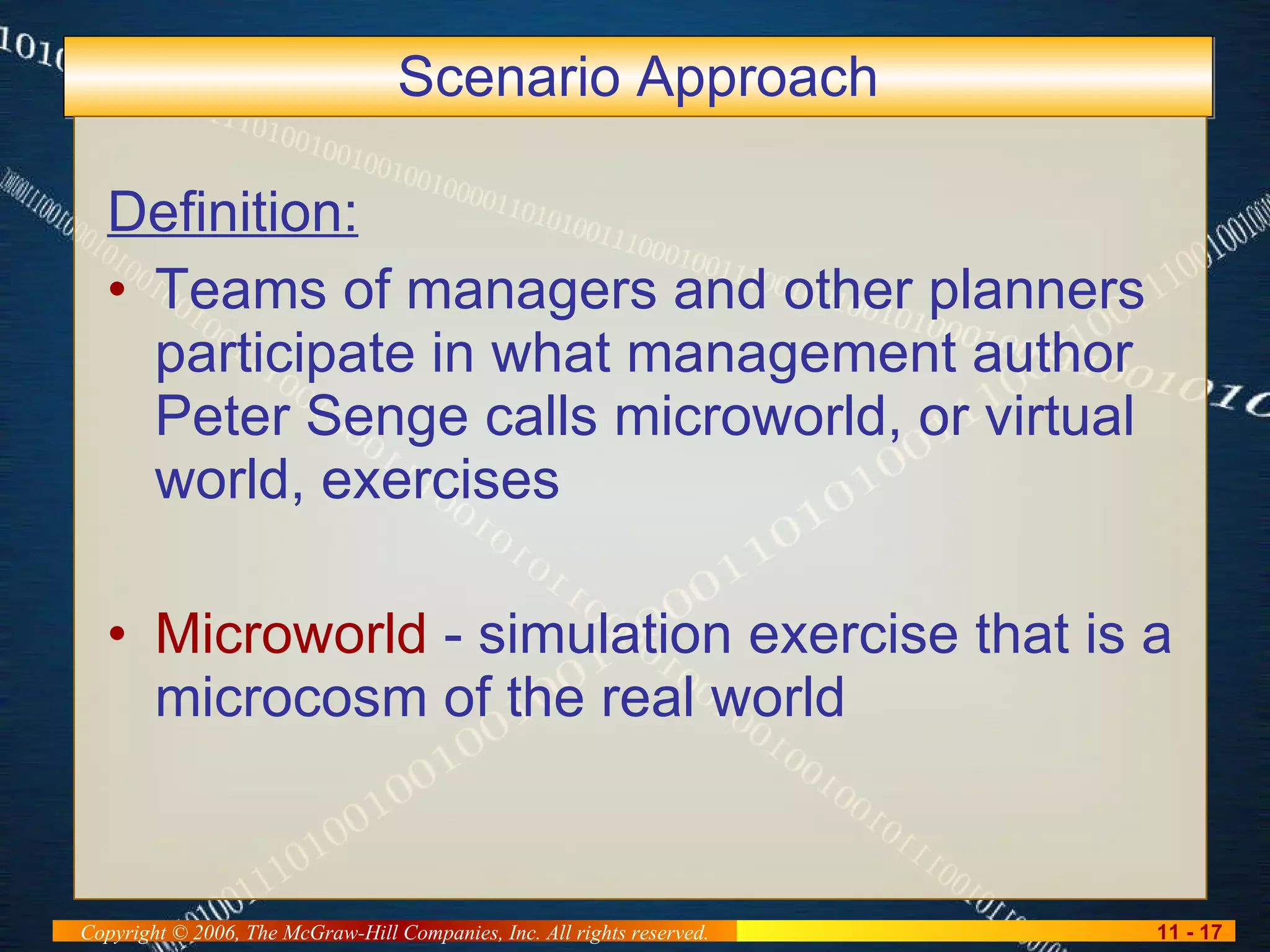 Scenario Approach Definition: Teams of managers and other planners participate in what management author Peter Senge calls microworld, or virtual world, exercises Microworld  - simulation exercise that is a microcosm of the real world 