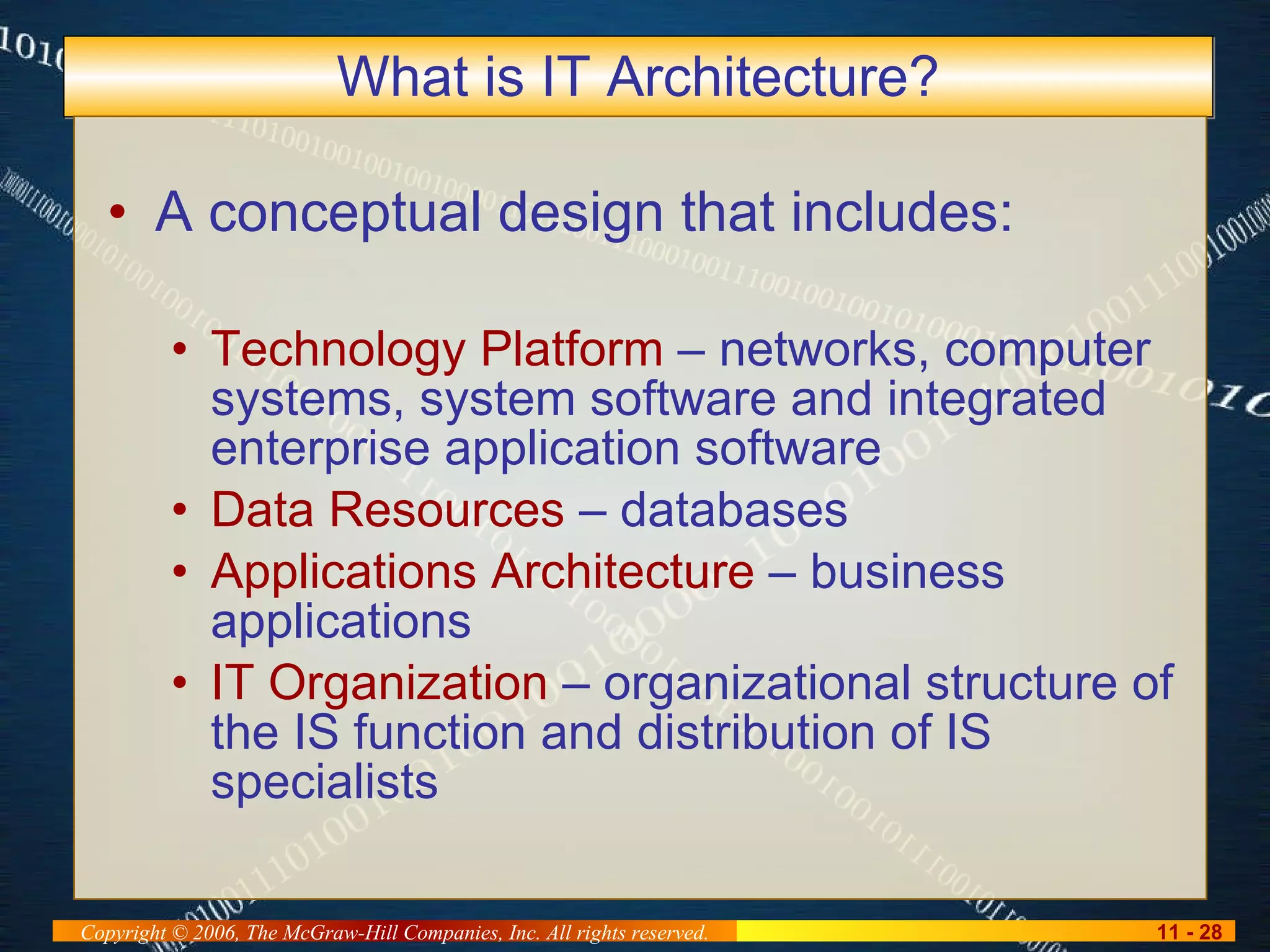 What is IT Architecture? A conceptual design that includes: Technology Platform  – networks, computer systems, system software and integrated enterprise application software Data Resources  – databases Applications Architecture  – business applications IT Organization  – organizational structure of the IS function and distribution of IS specialists 