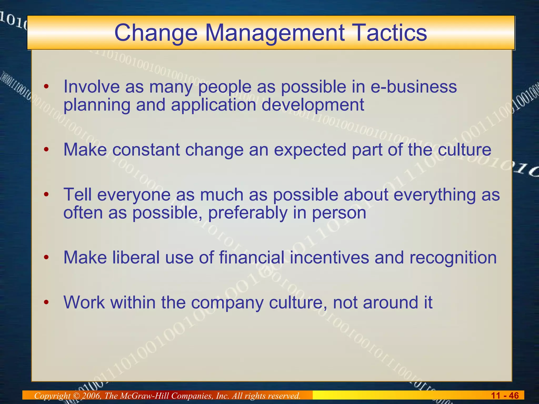 Change Management Tactics Involve as many people as possible in e-business planning and application development Make constant change an expected part of the culture Tell everyone as much as possible about everything as often as possible, preferably in person Make liberal use of financial incentives and recognition Work within the company culture, not around it 