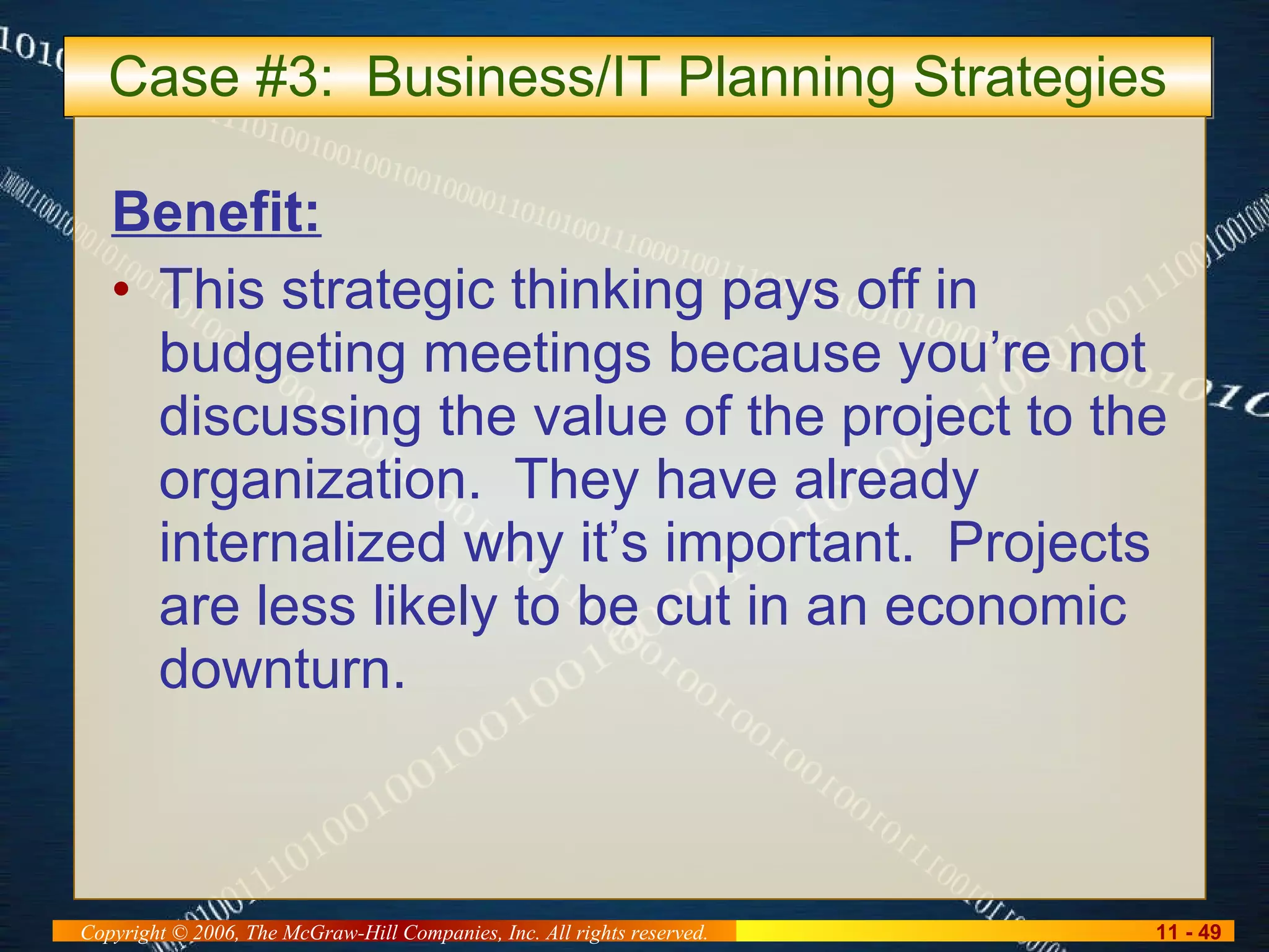 Case #3:  Business/IT Planning Strategies Benefit: This strategic thinking pays off in budgeting meetings because you’re not discussing the value of the project to the organization.  They have already internalized why it’s important.  Projects are less likely to be cut in an economic downturn. 