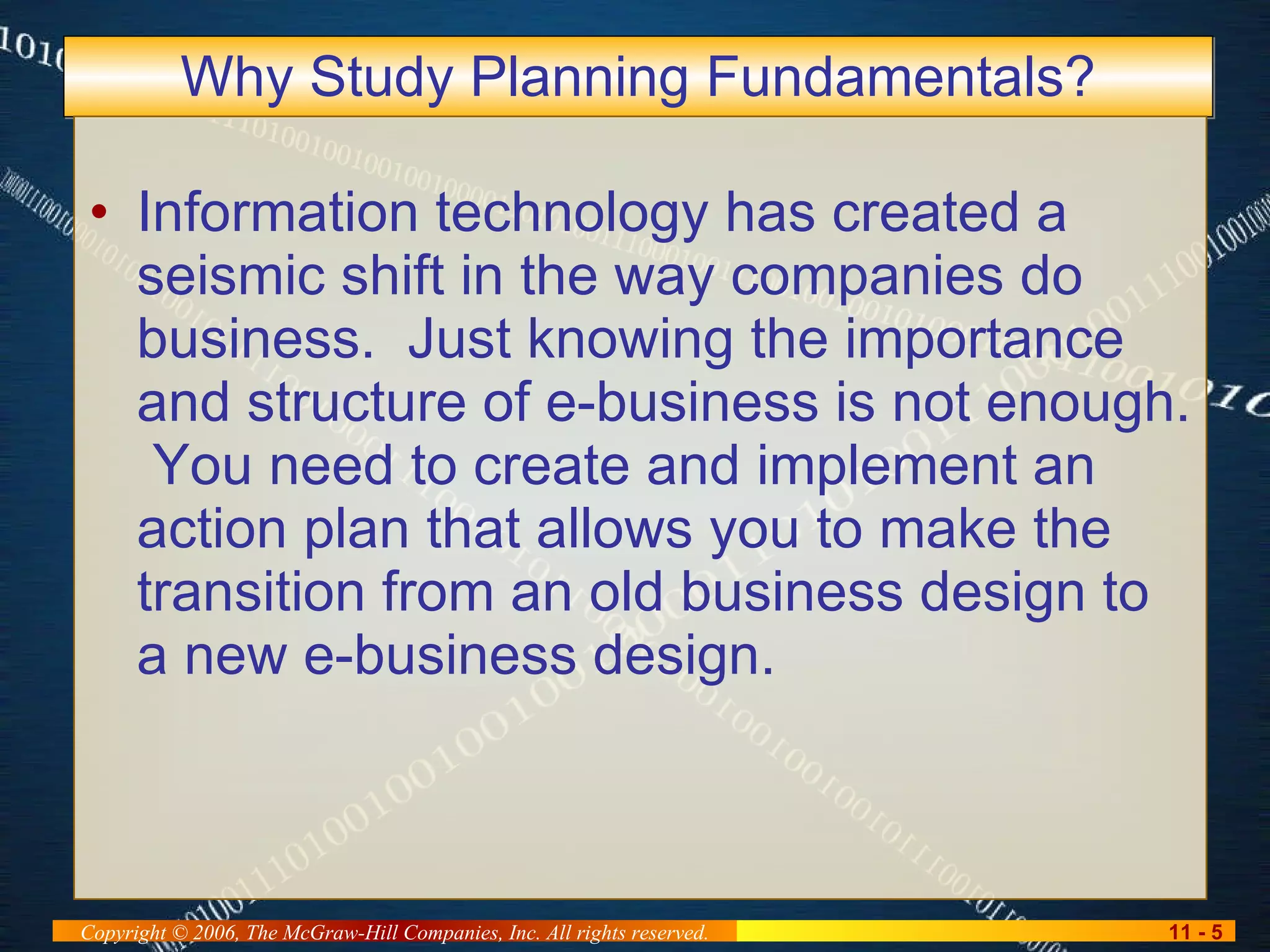Why Study Planning Fundamentals? Information technology has created a seismic shift in the way companies do business.  Just knowing the importance and structure of e-business is not enough.  You need to create and implement an action plan that allows you to make the transition from an old business design to a new e-business design. 