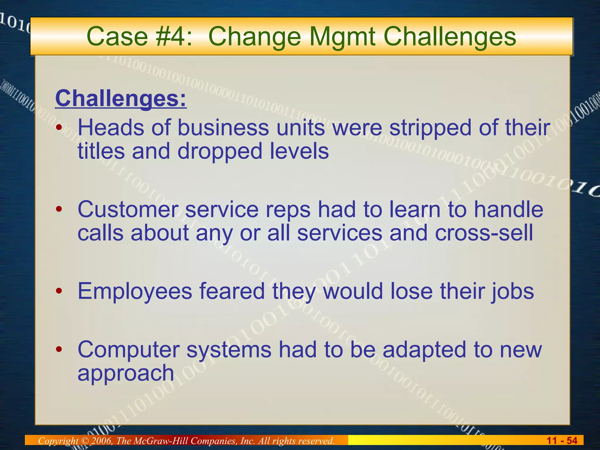 Case #4:  Change Mgmt Challenges Challenges: Heads of business units were stripped of their titles and dropped levels Customer service reps had to learn to handle calls about any or all services and cross-sell Employees feared they would lose their jobs Computer systems had to be adapted to new approach 