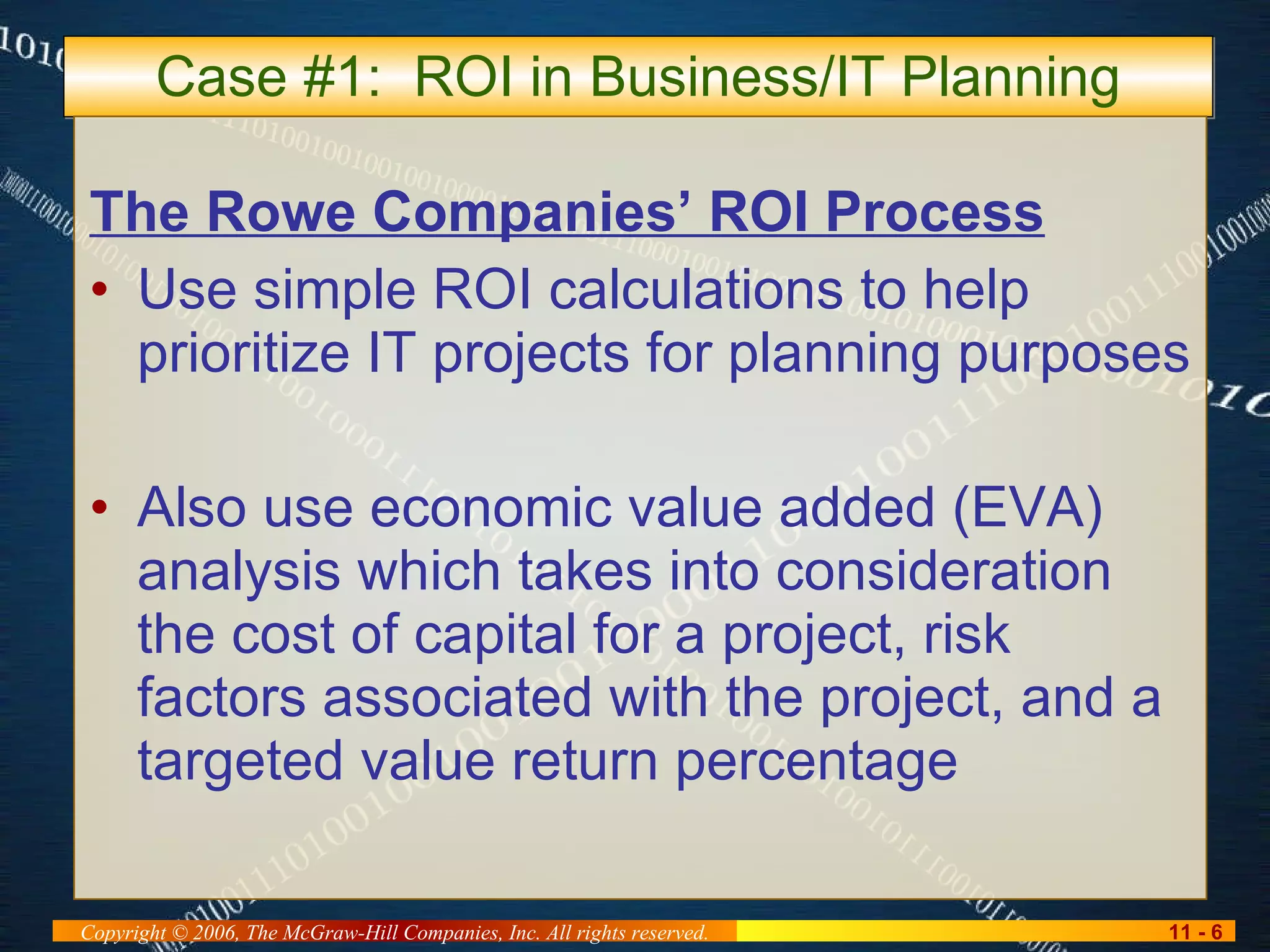 Case #1:  ROI in Business/IT Planning The Rowe Companies’ ROI Process Use simple ROI calculations to help prioritize IT projects for planning purposes Also use economic value added (EVA) analysis which takes into consideration the cost of capital for a project, risk factors associated with the project, and a targeted value return percentage 