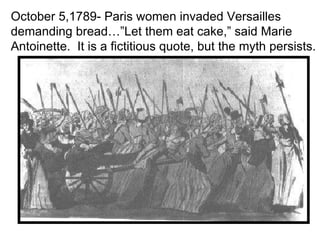 October 5,1789- Paris women invaded Versailles  demanding bread…”Let them eat cake,” said Marie  Antoinette.  It is a fictitious quote, but the myth persists. 