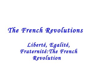 The French Revolutions Liberté, Egalité, Fraternité:The French Revolution    