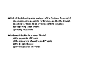 Section 2 Assessment Which of the following was a reform of the National Assembly? a) compensating peasants for lands seized by the Church b) calling for taxes to be levied according to Estate c) supporting labor unions d) ending feudalism Who issued the Declaration of Pilnitz? a) the peasants of France b) the monarchs of Austria and Prussia c) the Second Estate d) revolutionaries in France 2 