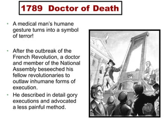 1789  Doctor of Death A medical man’s humane gesture turns into a symbol of terror! After the outbreak of the French Revolution, a doctor and member of the National Assembly beseeched his fellow revolutionaries to outlaw inhumane forms of execution. He described in detail gory executions and advocated a less painful method. 