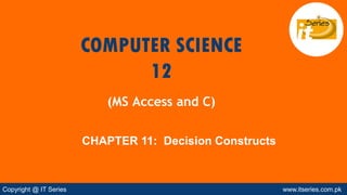 CHAPTER 11: Decision Constructs
COMPUTER SCIENCE
12
(MS Access and C)
Copyright @ IT Series www.itseries.com.pk
 