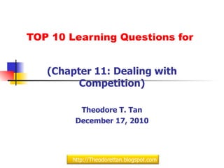 TOP 10 Learning Questions for (Chapter 11: Dealing with Competition) Theodore T. Tan December 17, 2010 http://Theodorettan.blogspot.com 