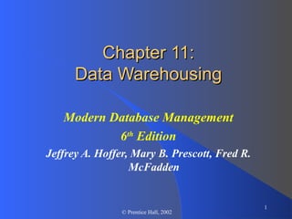 1
© Prentice Hall, 2002
Chapter 11:Chapter 11:
Data WarehousingData Warehousing
Modern Database Management
6th
Edition
Jeffrey A. Hoffer, Mary B. Prescott, Fred R.
McFadden
 