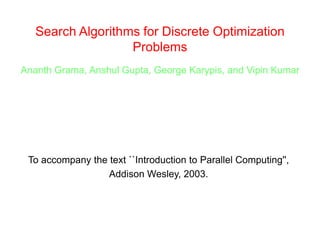 Search Algorithms for Discrete Optimization
Problems
Ananth Grama, Anshul Gupta, George Karypis, and Vipin Kumar
To accompany the text ``Introduction to Parallel Computing'',
Addison Wesley, 2003.
 