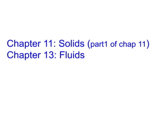 Chapter 11: Solids (part1 of chap 11)
Chapter 13: Fluids
 