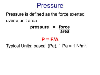 Pressure
Pressure is defined as the force exerted
over a unit area
pressure = force
area
P = F/A
Typical Units: pascal (Pa), 1 Pa = 1 N/m2.
 